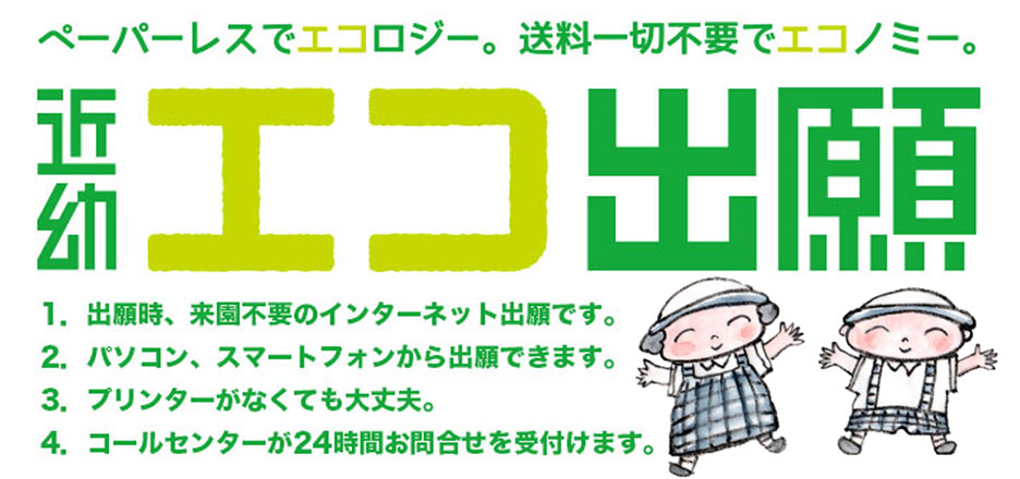ペーパーレスでエコロジー。送料一切不要でエコノミー 近幼エコ出願。1.出願時、来園不要のインターネット出願です。2.パソコン、スマートフォンから出願できます。3.プリンターがなくても大丈夫。4.コールセンターが24時間お問い合わせを受付けます。